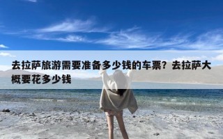 去拉萨旅游需要准备多少钱的车票？去拉萨大概要花多少钱