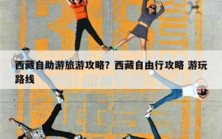 西藏自助游旅游攻略？西藏自由行攻略 游玩路线