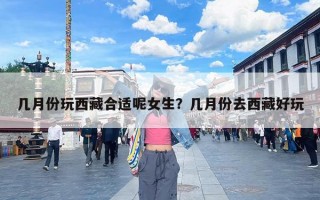 几月份玩西藏合适呢女生？几月份去西藏好玩