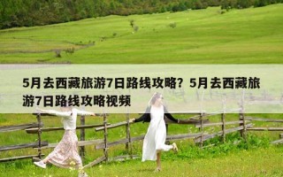 5月去西藏旅游7日路线攻略？5月去西藏旅游7日路线攻略视频