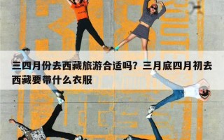 三四月份去西藏旅游合适吗？三月底四月初去西藏要带什么衣服