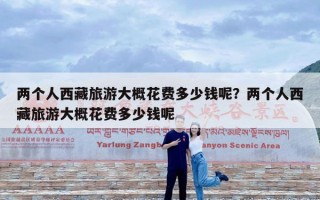 两个人西藏旅游大概花费多少钱呢？两个人西藏旅游大概花费多少钱呢