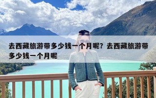 去西藏旅游带多少钱一个月呢？去西藏旅游带多少钱一个月呢