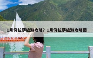 1月份拉萨旅游攻略？1月份拉萨旅游攻略图