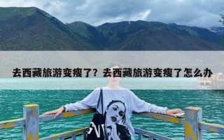 去西藏旅游变瘦了？去西藏旅游变瘦了怎么办