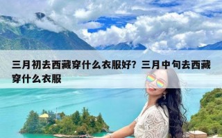三月初去西藏穿什么衣服好？三月中旬去西藏穿什么衣服