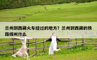 兰州到西藏火车经过的地方？兰州到西藏的铁路线叫什么