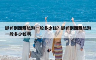 邯郸到西藏旅游一般多少钱？邯郸到西藏旅游一般多少钱啊