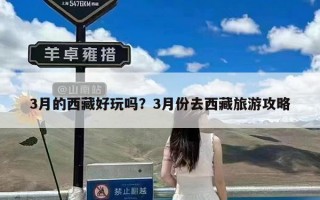 3月的西藏好玩吗？3月份去西藏旅游攻略