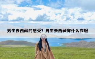 男生去西藏的感受？男生去西藏穿什么衣服