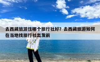 去西藏旅游住哪个旅行社好？去西藏旅游如何在当地找旅行社出发前