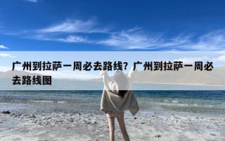 广州到拉萨一周必去路线？广州到拉萨一周必去路线图