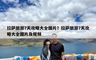 拉萨旅游7天攻略大全图片？拉萨旅游7天攻略大全图片及视频