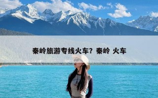 秦岭旅游专线火车？秦岭 火车