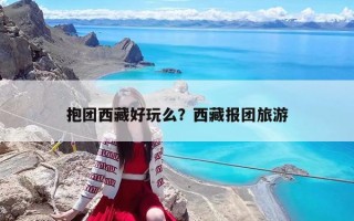 抱团西藏好玩么？西藏报团旅游