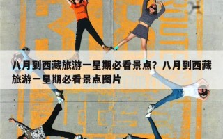 八月到西藏旅游一星期必看景点？八月到西藏旅游一星期必看景点图片