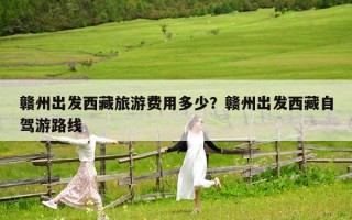 赣州出发西藏旅游费用多少？赣州出发西藏自驾游路线