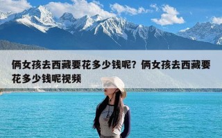 俩女孩去西藏要花多少钱呢？俩女孩去西藏要花多少钱呢视频