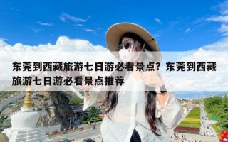 东莞到西藏旅游七日游必看景点？东莞到西藏旅游七日游必看景点推荐