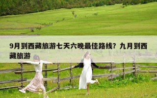 9月到西藏旅游七天六晚最佳路线？九月到西藏旅游