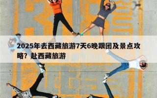 2025年去西藏旅游7天6晚跟团及景点攻略？赴西藏旅游