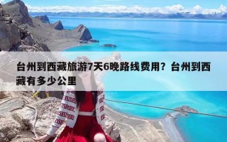 台州到西藏旅游7天6晚路线费用？台州到西藏有多少公里