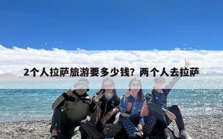 2个人拉萨旅游要多少钱？两个人去拉萨