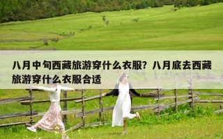 八月中旬西藏旅游穿什么衣服？八月底去西藏旅游穿什么衣服合适