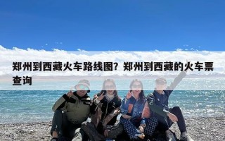 郑州到西藏火车路线图？郑州到西藏的火车票查询