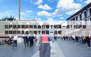拉萨旅游跟团和自由行哪个划算一点？拉萨旅游跟团和自由行哪个划算一点呢