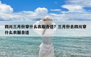 四川三月份穿什么衣服合适？三月份去四川穿什么衣服合适