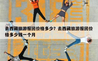 去西藏旅游报团价格多少？去西藏旅游报团价格多少钱一个月