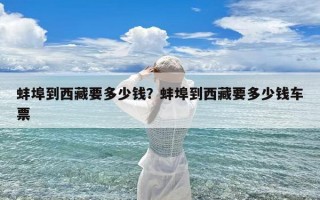 蚌埠到西藏要多少钱？蚌埠到西藏要多少钱车票