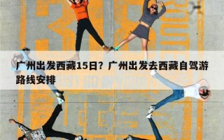 广州出发西藏15日？广州出发去西藏自驾游路线安排