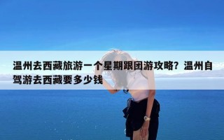 温州去西藏旅游一个星期跟团游攻略？温州自驾游去西藏要多少钱