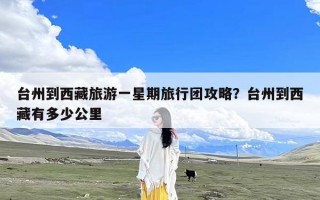 台州到西藏旅游一星期旅行团攻略？台州到西藏有多少公里