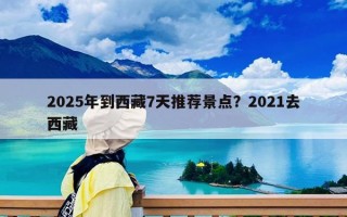2025年到西藏7天推荐景点？2021去西藏