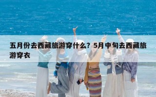 五月份去西藏旅游穿什么？5月中旬去西藏旅游穿衣