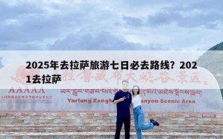 2025年去拉萨旅游七日必去路线？2021去拉萨