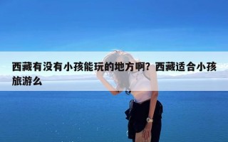 西藏有没有小孩能玩的地方啊？西藏适合小孩旅游么