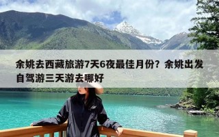 余姚去西藏旅游7天6夜最佳月份？余姚出发自驾游三天游去哪好