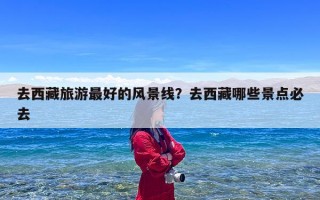 去西藏旅游最好的风景线？去西藏哪些景点必去