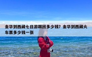 金华到西藏七日游跟团多少钱？金华到西藏火车票多少钱一张