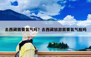 去西藏需要氧气吗？去西藏旅游需要氧气瓶吗