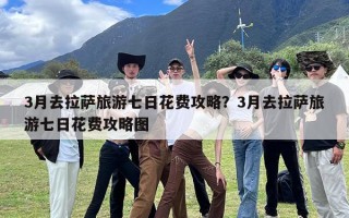 3月去拉萨旅游七日花费攻略？3月去拉萨旅游七日花费攻略图