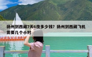 扬州到西藏7天6夜多少钱？扬州到西藏飞机需要几个小时