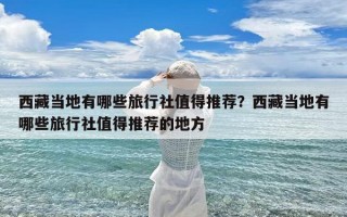西藏当地有哪些旅行社值得推荐？西藏当地有哪些旅行社值得推荐的地方