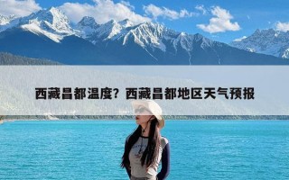 西藏昌都温度？西藏昌都地区天气预报