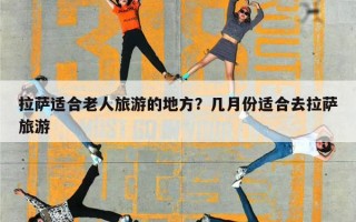 拉萨适合老人旅游的地方？几月份适合去拉萨旅游