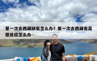第一次去西藏缺氧怎么办？第一次去西藏有高原反应怎么办